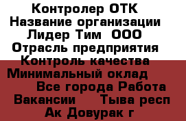 Контролер ОТК › Название организации ­ Лидер Тим, ООО › Отрасль предприятия ­ Контроль качества › Минимальный оклад ­ 23 000 - Все города Работа » Вакансии   . Тыва респ.,Ак-Довурак г.